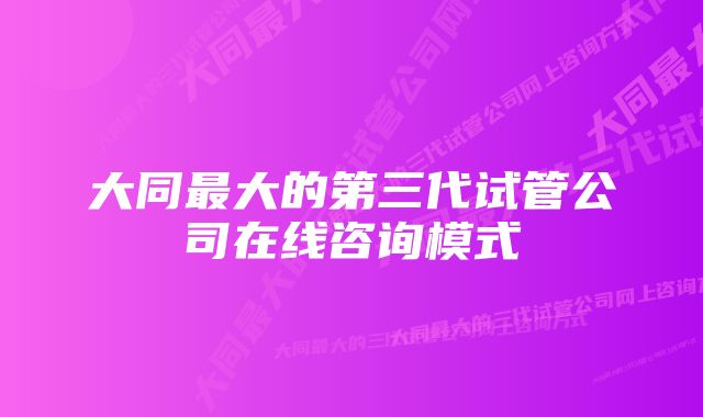 大同最大的第三代试管公司在线咨询模式