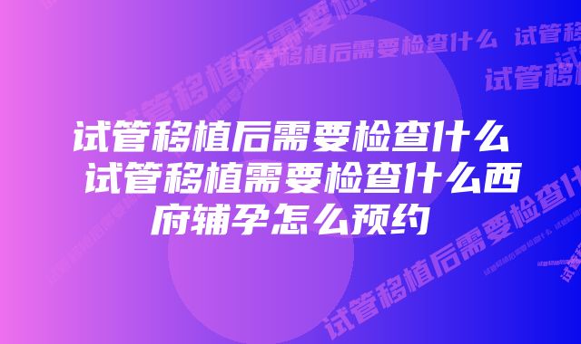 试管移植后需要检查什么 试管移植需要检查什么西府辅孕怎么预约