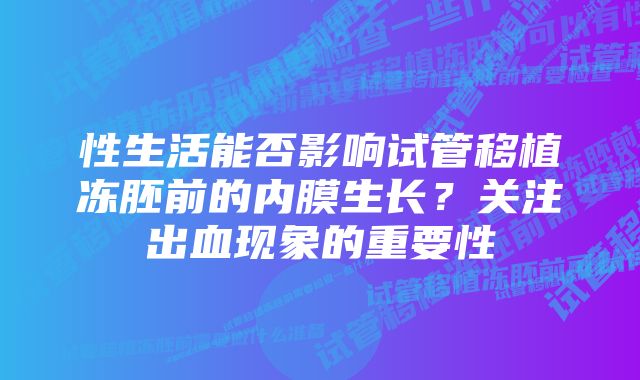 性生活能否影响试管移植冻胚前的内膜生长？关注出血现象的重要性