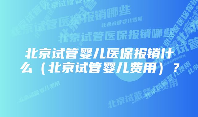 北京试管婴儿医保报销什么（北京试管婴儿费用）？