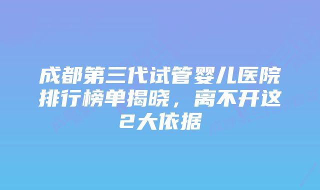 成都第三代试管婴儿医院排行榜单揭晓，离不开这2大依据