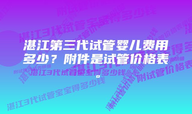 湛江第三代试管婴儿费用多少？附件是试管价格表。