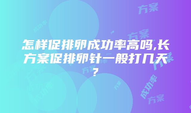 怎样促排卵成功率高吗,长方案促排卵针一般打几天?