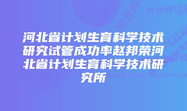 河北省计划生育科学技术研究试管成功率赵邦荣河北省计划生育科学技术研究所