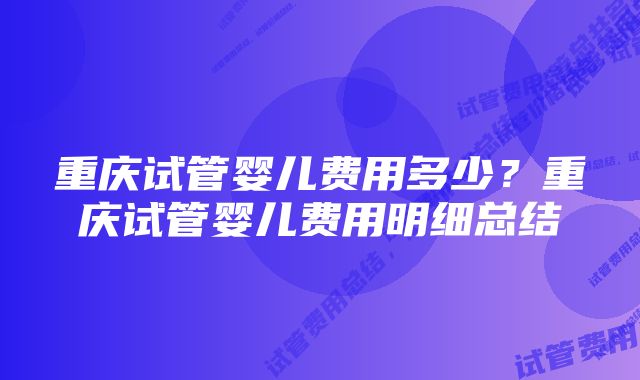 重庆试管婴儿费用多少？重庆试管婴儿费用明细总结