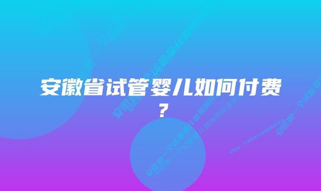 安徽省试管婴儿如何付费？