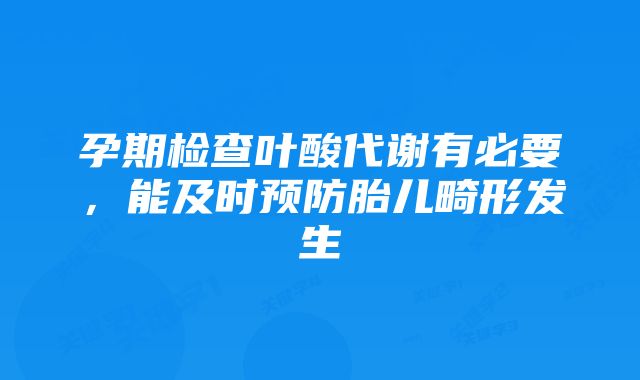 孕期检查叶酸代谢有必要，能及时预防胎儿畸形发生