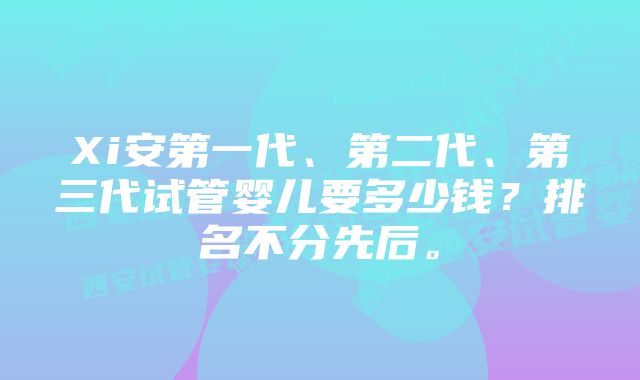 Xi安第一代、第二代、第三代试管婴儿要多少钱？排名不分先后。