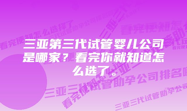 三亚第三代试管婴儿公司是哪家？看完你就知道怎么选了。