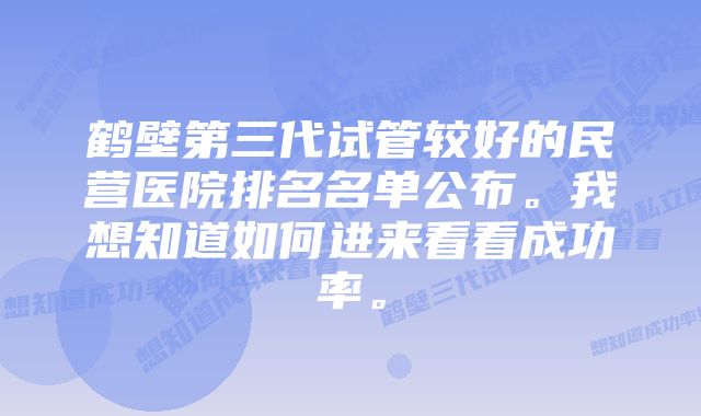 鹤壁第三代试管较好的民营医院排名名单公布。我想知道如何进来看看成功率。