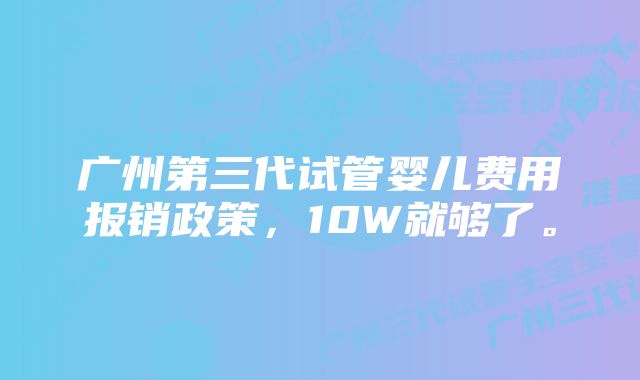 广州第三代试管婴儿费用报销政策，10W就够了。