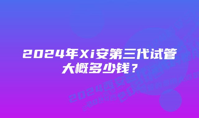 2024年Xi安第三代试管大概多少钱？