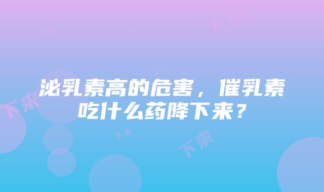 泌乳素高的危害，催乳素吃什么药降下来？