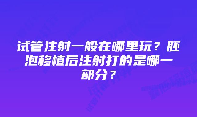 试管注射一般在哪里玩？胚泡移植后注射打的是哪一部分？