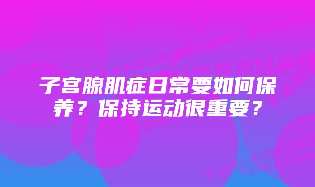 子宫腺肌症日常要如何保养？保持运动很重要？