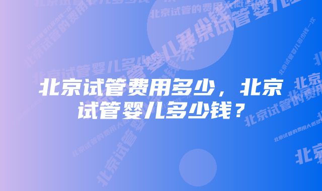 北京试管费用多少，北京试管婴儿多少钱？