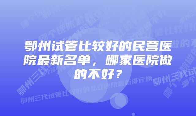 鄂州试管比较好的民营医院最新名单，哪家医院做的不好？