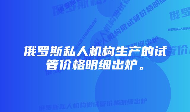 俄罗斯私人机构生产的试管价格明细出炉。