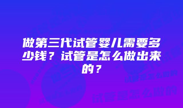 做第三代试管婴儿需要多少钱？试管是怎么做出来的？