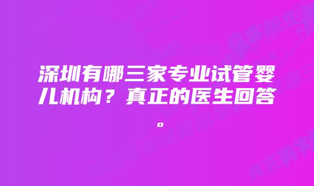 深圳有哪三家专业试管婴儿机构？真正的医生回答。