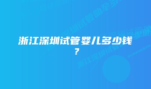 浙江深圳试管婴儿多少钱？