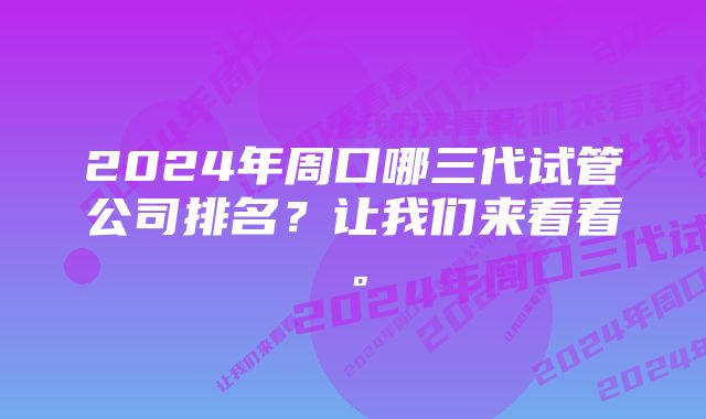 2024年周口哪三代试管公司排名？让我们来看看。