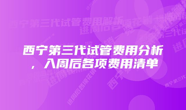 西宁第三代试管费用分析，入周后各项费用清单