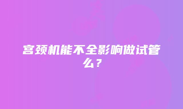 宫颈机能不全影响做试管么？