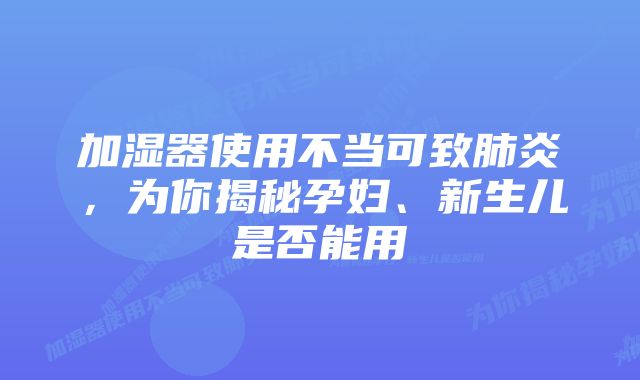 加湿器使用不当可致肺炎，为你揭秘孕妇、新生儿是否能用