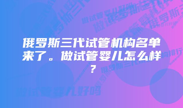 俄罗斯三代试管机构名单来了。做试管婴儿怎么样？