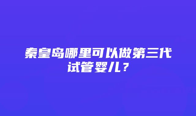 秦皇岛哪里可以做第三代试管婴儿？