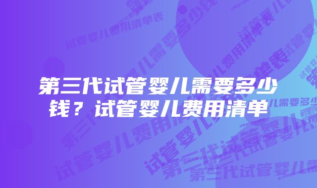 第三代试管婴儿需要多少钱？试管婴儿费用清单