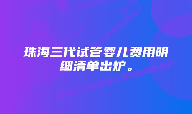 珠海三代试管婴儿费用明细清单出炉。