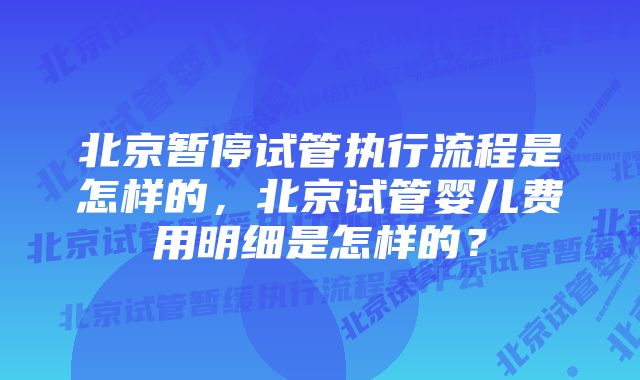 北京暂停试管执行流程是怎样的，北京试管婴儿费用明细是怎样的？