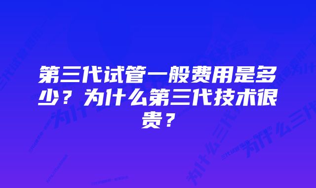 第三代试管一般费用是多少？为什么第三代技术很贵？