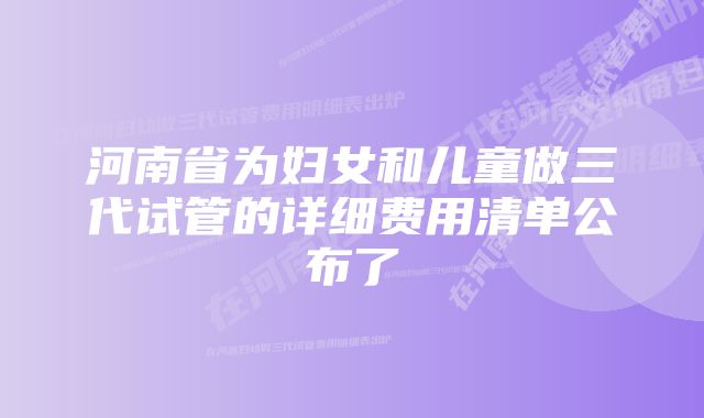 河南省为妇女和儿童做三代试管的详细费用清单公布了