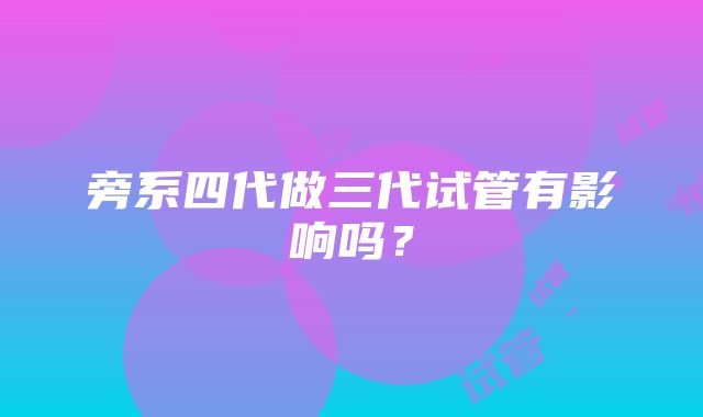 旁系四代做三代试管有影响吗？