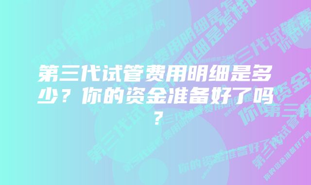 第三代试管费用明细是多少？你的资金准备好了吗？