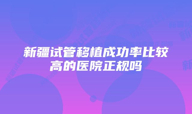 新疆试管移植成功率比较高的医院正规吗