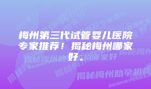 梅州第三代试管婴儿医院专家推荐！揭秘梅州哪家好。