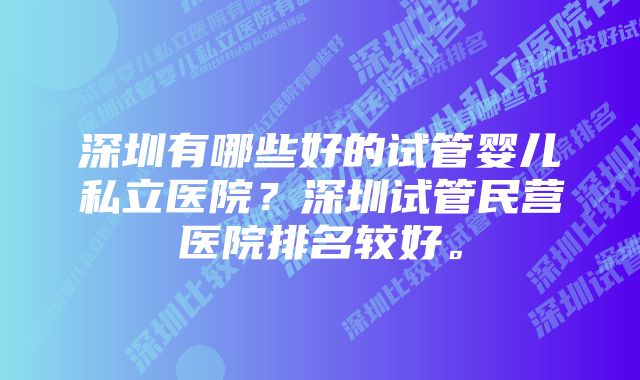 深圳有哪些好的试管婴儿私立医院？深圳试管民营医院排名较好。