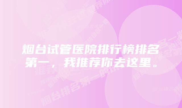 烟台试管医院排行榜排名第一，我推荐你去这里。