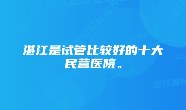 湛江是试管比较好的十大民营医院。