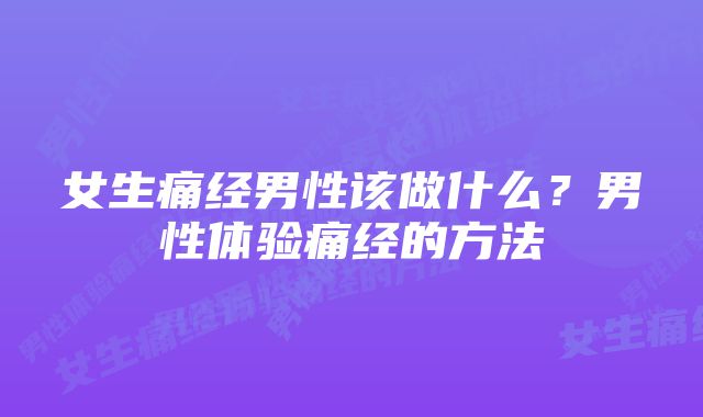 女生痛经男性该做什么？男性体验痛经的方法