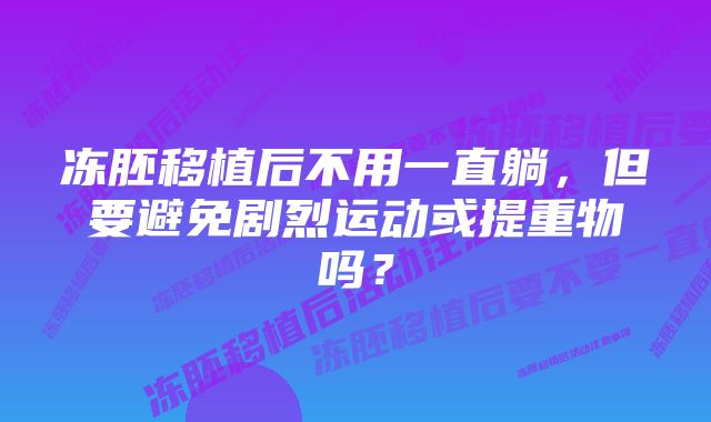 冻胚移植后不用一直躺，但要避免剧烈运动或提重物吗？