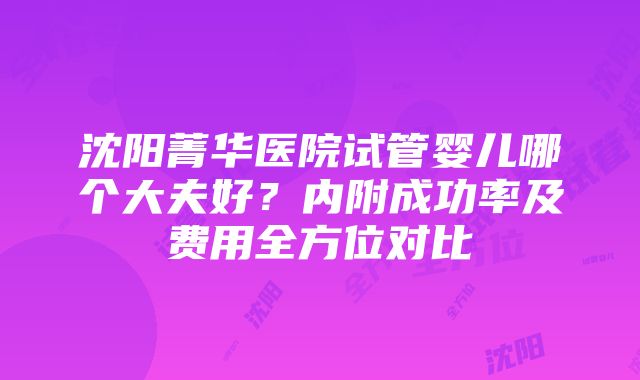 沈阳菁华医院试管婴儿哪个大夫好？内附成功率及费用全方位对比