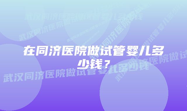 在同济医院做试管婴儿多少钱？