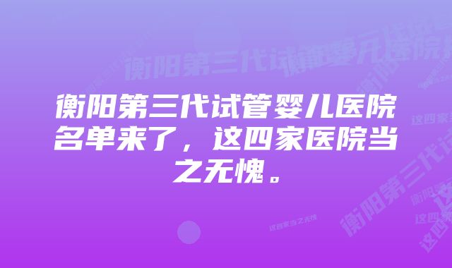 衡阳第三代试管婴儿医院名单来了，这四家医院当之无愧。