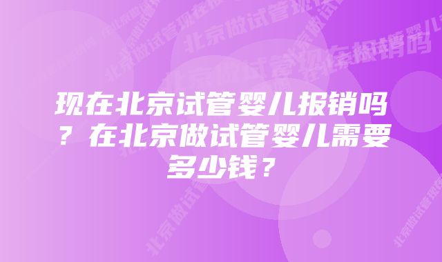 现在北京试管婴儿报销吗？在北京做试管婴儿需要多少钱？