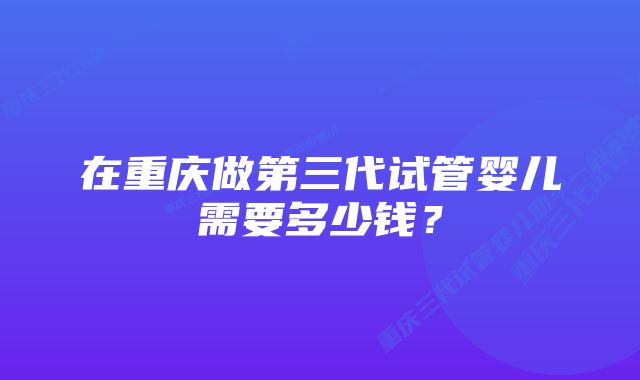 在重庆做第三代试管婴儿需要多少钱？